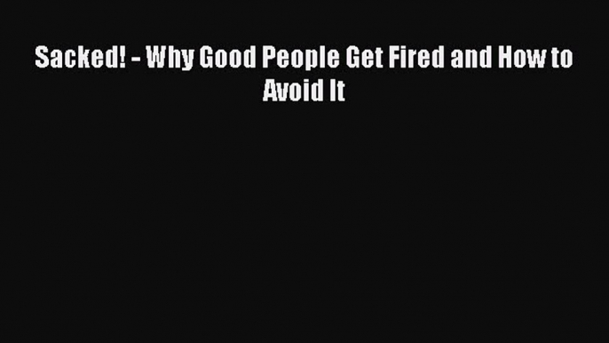 Read Sacked! - Why Good People Get Fired and How to Avoid It Ebook Free