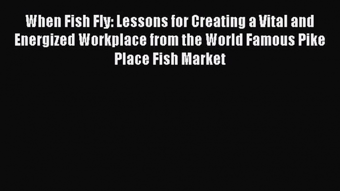 Download When Fish Fly: Lessons for Creating a Vital and Energized Workplace from the World