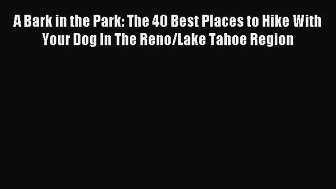 [PDF Download] A Bark in the Park: The 40 Best Places to Hike With Your Dog In The Reno/Lake