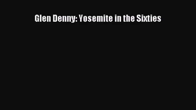 [PDF Download] Glen Denny: Yosemite in the Sixties [PDF] Full Ebook