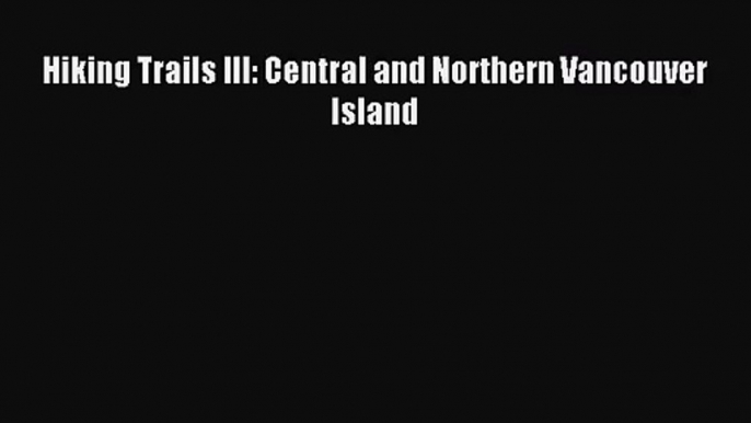 [PDF Download] Hiking Trails III: Central and Northern Vancouver Island [PDF] Full Ebook