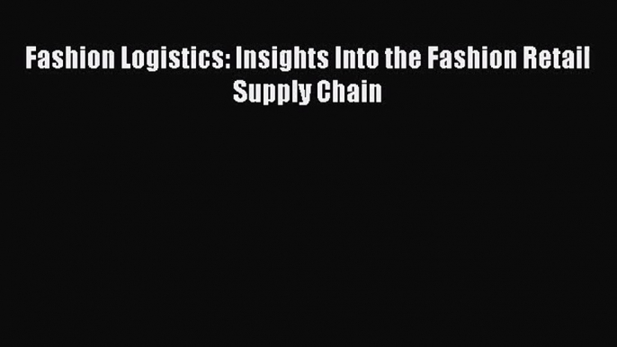 Download Fashion Logistics: Insights Into the Fashion Retail Supply Chain PDF Free