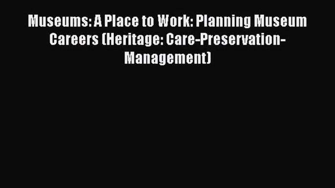 Download Museums: A Place to Work: Planning Museum Careers (Heritage: Care-Preservation-Management)