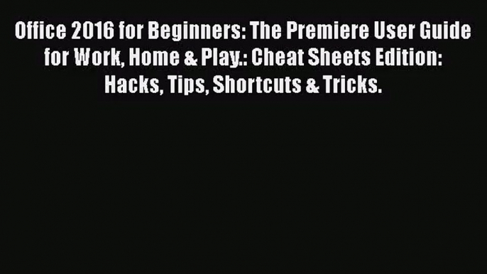 [PDF Download] Office 2016 for Beginners: The Premiere User Guide for Work Home & Play.: Cheat