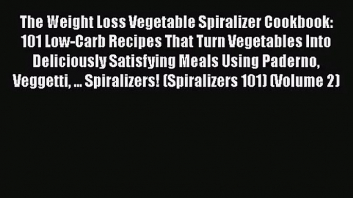 Read The Weight Loss Vegetable Spiralizer Cookbook: 101 Low-Carb Recipes That Turn Vegetables