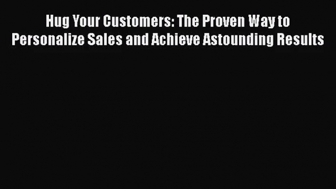 [PDF Download] Hug Your Customers: The Proven Way to Personalize Sales and Achieve Astounding