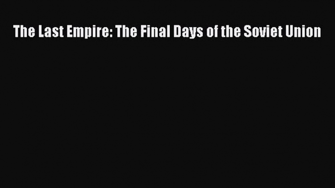 [PDF Download] The Last Empire: The Final Days of the Soviet Union [PDF] Full Ebook