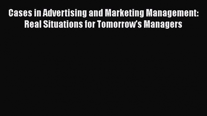 Read Cases in Advertising and Marketing Management: Real Situations for Tomorrow's Managers