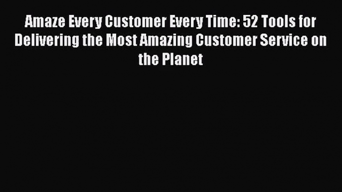 Download Amaze Every Customer Every Time: 52 Tools for Delivering the Most Amazing Customer