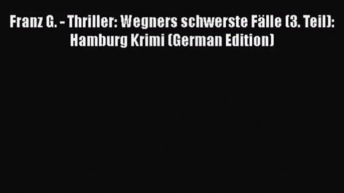 [PDF Download] Franz G. - Thriller: Wegners schwerste Fälle (3. Teil): Hamburg Krimi (German