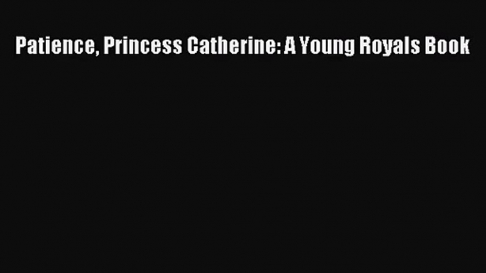 PDF Download Patience Princess Catherine: A Young Royals Book PDF Online