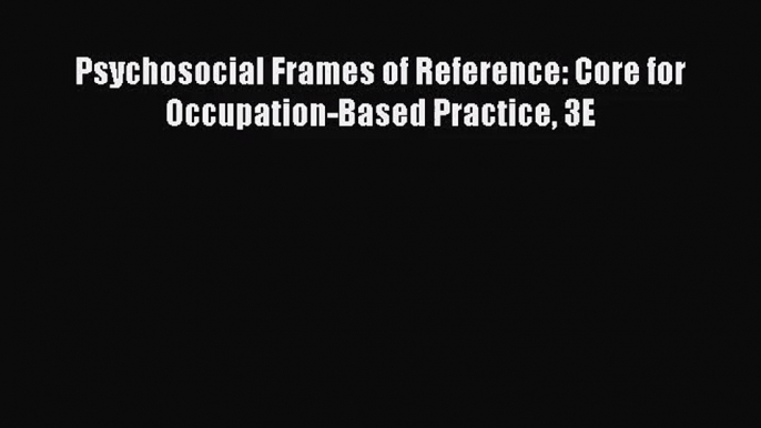 PDF Download Psychosocial Frames of Reference: Core for Occupation-Based Practice 3E Read Online