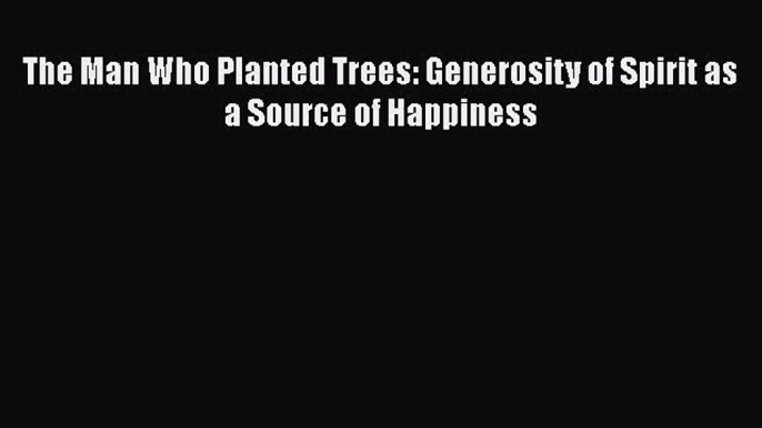 [PDF Download] The Man Who Planted Trees: Generosity of Spirit as a Source of Happiness [PDF]