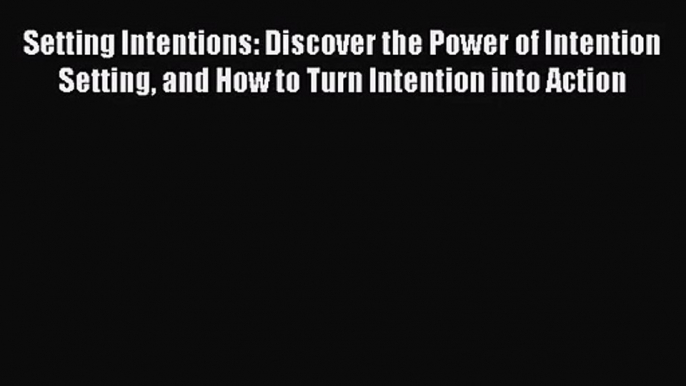 Setting Intentions: Discover the Power of Intention Setting and How to Turn Intention into