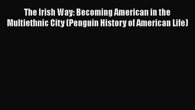 The Irish Way: Becoming American in the Multiethnic City (Penguin History of American Life)