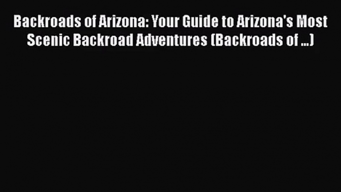 [PDF Download] Backroads of Arizona: Your Guide to Arizona's Most Scenic Backroad Adventures