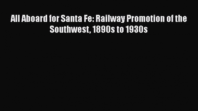 [PDF Download] All Aboard for Santa Fe: Railway Promotion of the Southwest 1890s to 1930s [Read]