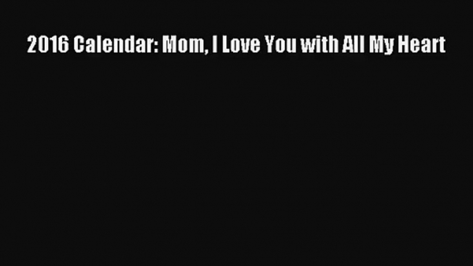 [PDF Download] 2016 Calendar: Mom I Love You with All My Heart [Download] Online