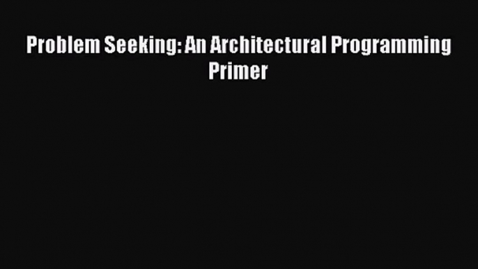 [PDF Download] Problem Seeking: An Architectural Programming Primer [Read] Online