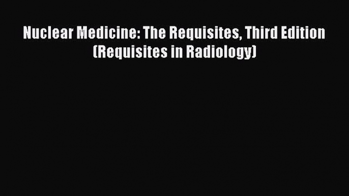 PDF Download Nuclear Medicine: The Requisites Third Edition (Requisites in Radiology) PDF Full