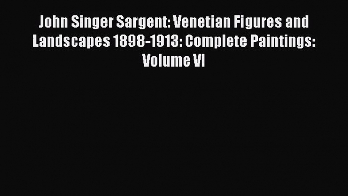 [PDF Download] John Singer Sargent: Venetian Figures and Landscapes 1898-1913: Complete Paintings: