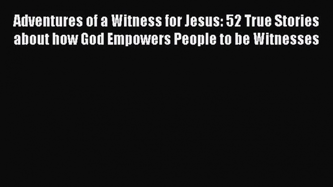 Adventures of a Witness for Jesus: 52 True Stories about how God Empowers People to be Witnesses