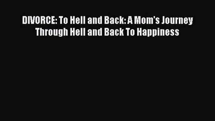 DIVORCE: To Hell and Back: A Mom's Journey Through Hell and Back To Happiness [Download] Online