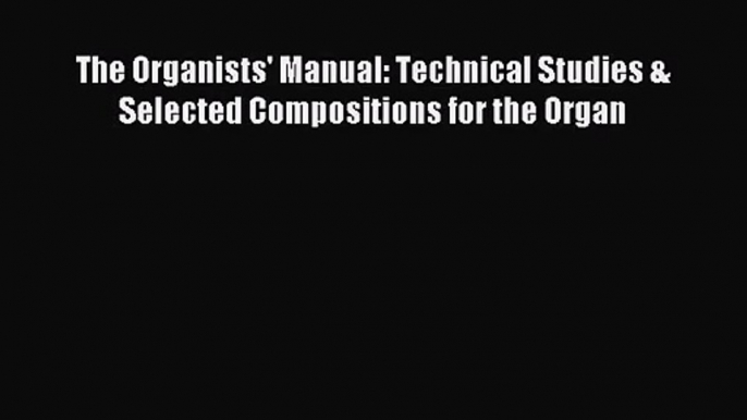 [PDF Download] The Organists' Manual: Technical Studies & Selected Compositions for the Organ