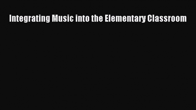 [PDF Download] Integrating Music into the Elementary Classroom [PDF] Online