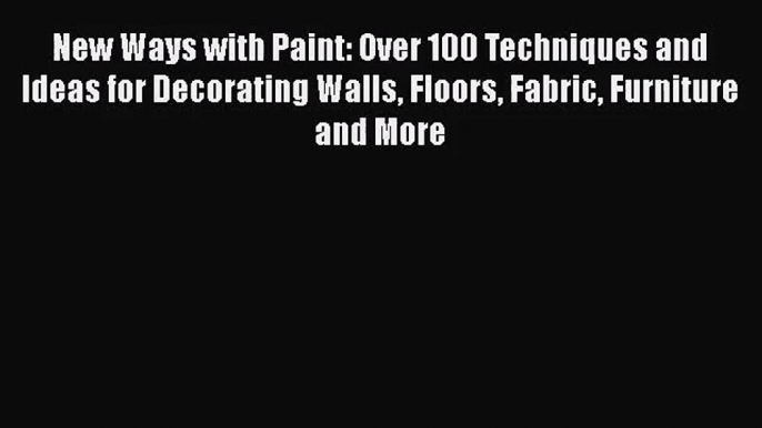 Read New Ways with Paint: Over 100 Techniques and Ideas for Decorating Walls Floors Fabric