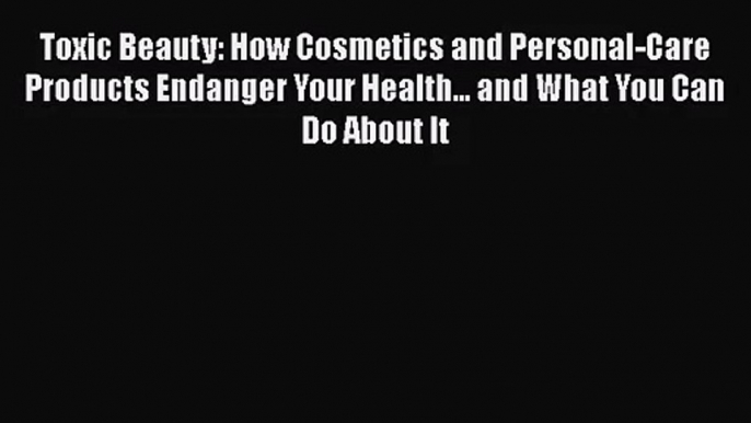 [PDF Download] Toxic Beauty: How Cosmetics and Personal-Care Products Endanger Your Health...