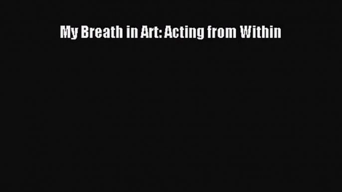 [PDF Download] My Breath in Art: Acting from Within [Read] Full Ebook