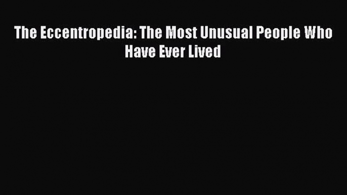 [PDF Download] The Eccentropedia: The Most Unusual People Who Have Ever Lived [PDF] Full Ebook