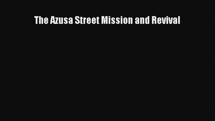 [PDF Download] The Azusa Street Mission and Revival [Download] Full Ebook