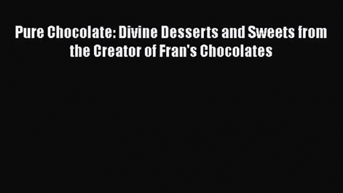 [PDF Download] Pure Chocolate: Divine Desserts and Sweets from the Creator of Fran's Chocolates