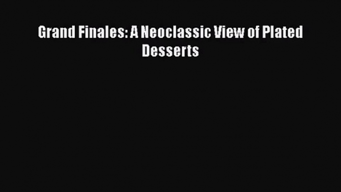 [PDF Download] Grand Finales: A Neoclassic View of Plated Desserts [PDF] Full Ebook