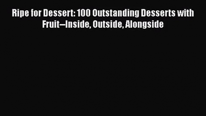 [PDF Download] Ripe for Dessert: 100 Outstanding Desserts with Fruit--Inside Outside Alongside