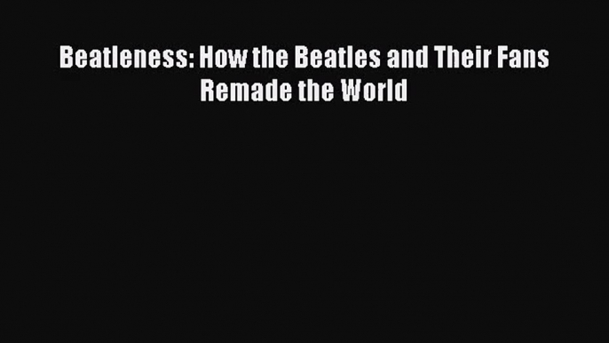 [PDF Download] Beatleness: How the Beatles and Their Fans Remade the World [Download] Online