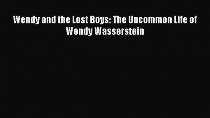 [PDF Download] Wendy and the Lost Boys: The Uncommon Life of Wendy Wasserstein [PDF] Full Ebook