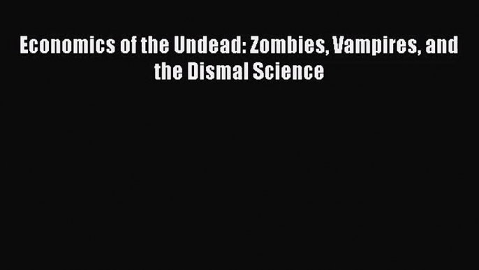 [PDF Download] Economics of the Undead: Zombies Vampires and the Dismal Science [Download]