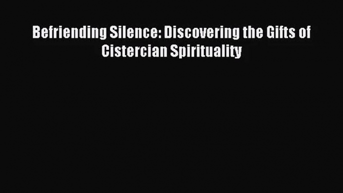 [PDF Download] Befriending Silence: Discovering the Gifts of Cistercian Spirituality [Read]