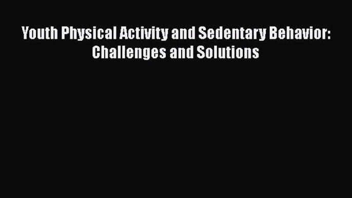 [PDF Download] Youth Physical Activity and Sedentary Behavior: Challenges and Solutions [Read]