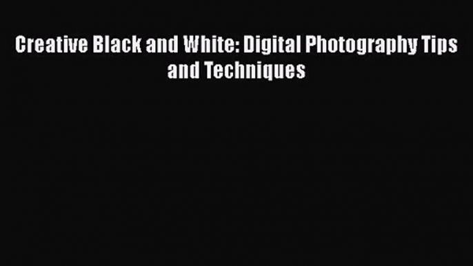 [PDF Download] Creative Black and White: Digital Photography Tips and Techniques [Download]