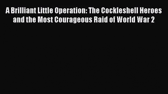 [PDF Download] A Brilliant Little Operation: The Cockleshell Heroes and the Most Courageous