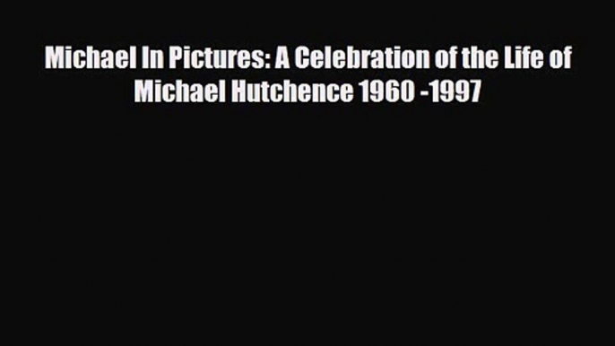 [PDF Download] Michael In Pictures: A Celebration of the Life of Michael Hutchence 1960 -1997