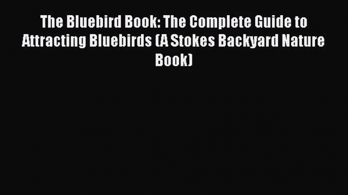 [PDF Download] The Bluebird Book: The Complete Guide to Attracting Bluebirds (A Stokes Backyard