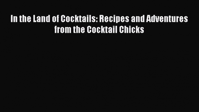 Download In the Land of Cocktails: Recipes and Adventures from the Cocktail Chicks Ebook Online