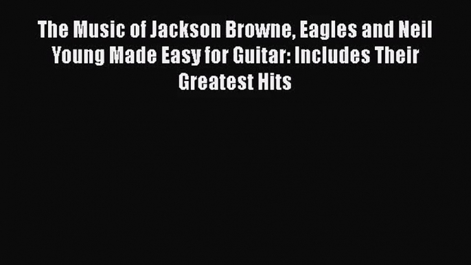 [PDF Download] The Music of Jackson Browne Eagles and Neil Young Made Easy for Guitar: Includes