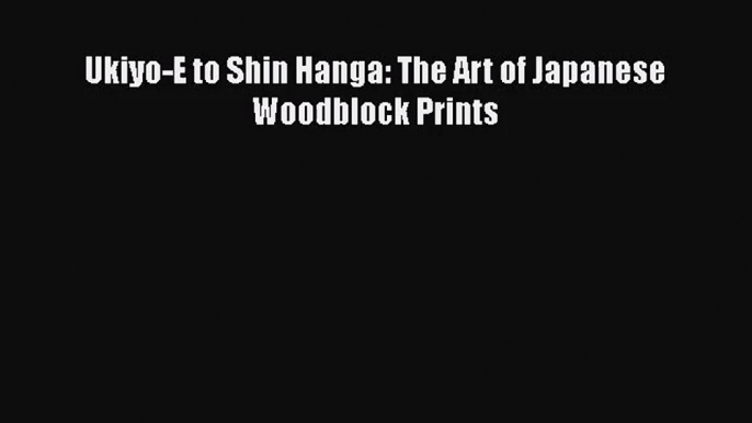 [PDF Download] Ukiyo-E to Shin Hanga: The Art of Japanese Woodblock Prints [Read] Full Ebook