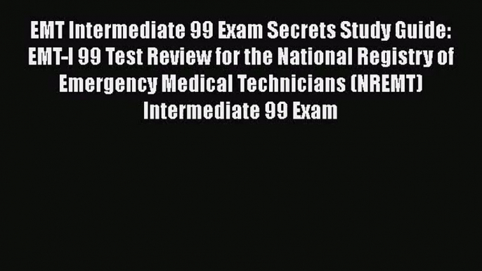 [PDF Download] EMT Intermediate 99 Exam Secrets Study Guide: EMT-I 99 Test Review for the National